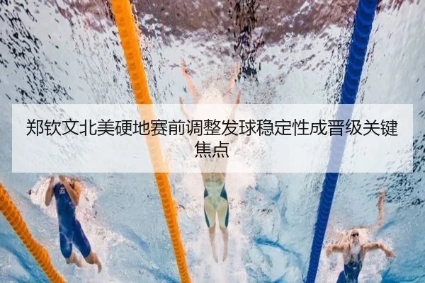 郑钦文北美硬地赛前调整发球稳定性成晋级关键焦点